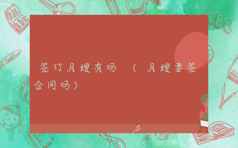 签订月嫂有吗 (月嫂要签合同吗)